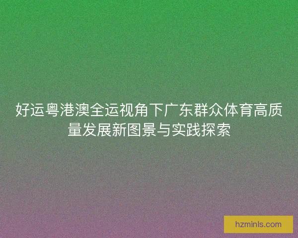好运粤港澳全运视角下广东群众体育高质量发展新图景与实践探索