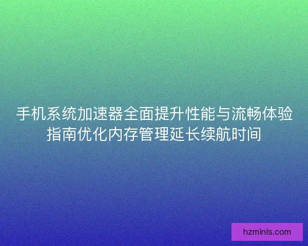 手机系统加速器全面提升性能与流畅体验指南优化内存管理延长续航时间