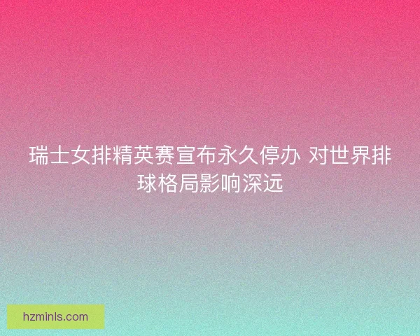 瑞士女排精英赛宣布永久停办 对世界排球格局影响深远
