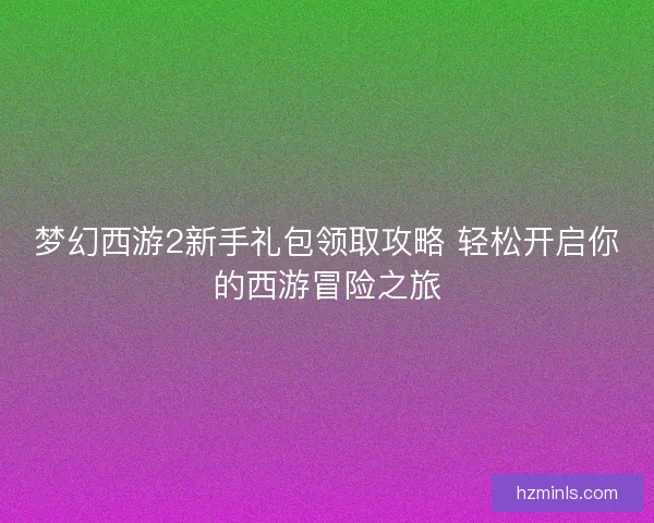 梦幻西游2新手礼包领取攻略 轻松开启你的西游冒险之旅
