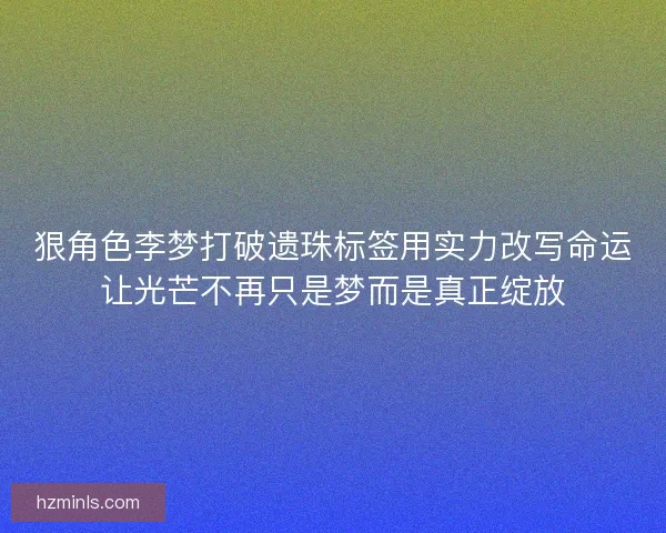 狠角色李梦打破遗珠标签用实力改写命运让光芒不再只是梦而是真正绽放