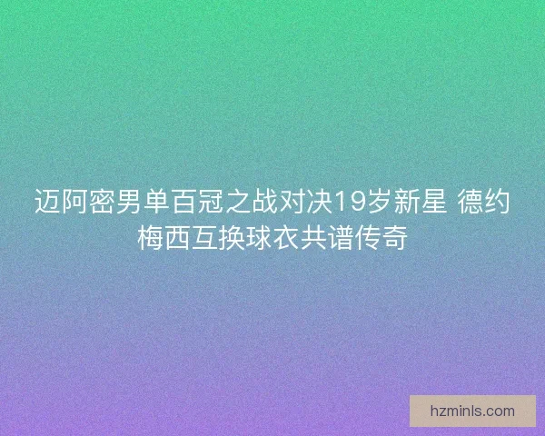 迈阿密男单百冠之战对决19岁新星 德约梅西互换球衣共谱传奇