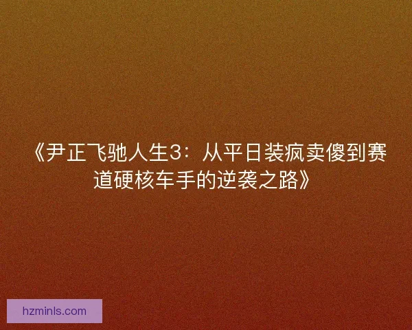 《尹正飞驰人生3：从平日装疯卖傻到赛道硬核车手的逆袭之路》