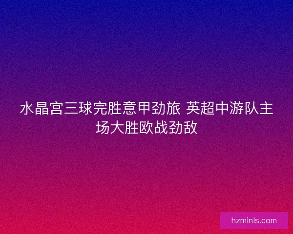 水晶宫三球完胜意甲劲旅 英超中游队主场大胜欧战劲敌