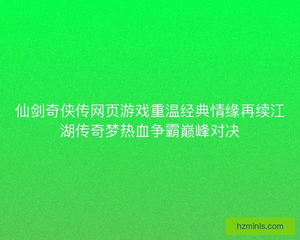 仙剑奇侠传网页游戏重温经典情缘再续江湖传奇梦热血争霸巅峰对决
