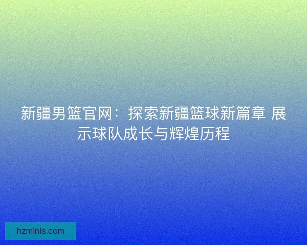 新疆男篮官网：探索新疆篮球新篇章 展示球队成长与辉煌历程