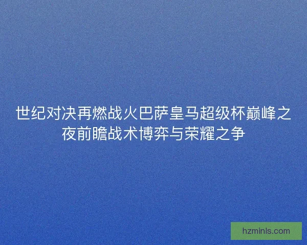 世纪对决再燃战火巴萨皇马超级杯巅峰之夜前瞻战术博弈与荣耀之争