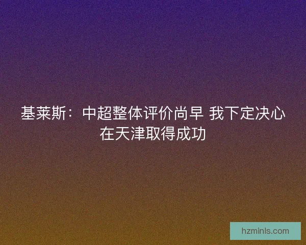 基莱斯：中超整体评价尚早 我下定决心在天津取得成功