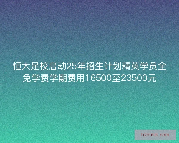 恒大足校启动25年招生计划精英学员全免学费学期费用16500至23500元