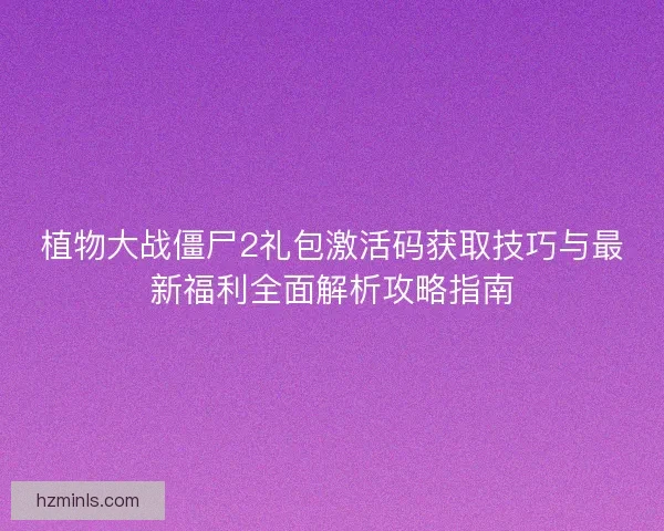 植物大战僵尸2礼包激活码获取技巧与最新福利全面解析攻略指南