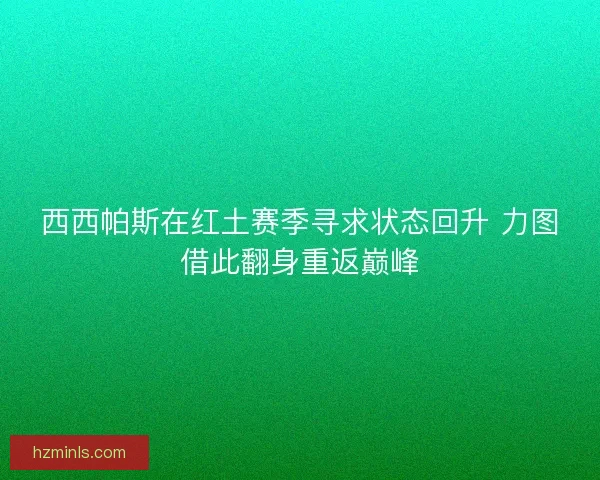 西西帕斯在红土赛季寻求状态回升 力图借此翻身重返巅峰