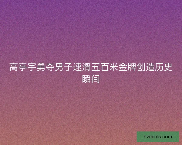 高亭宇勇夺男子速滑五百米金牌创造历史瞬间