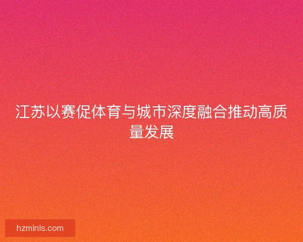 江苏以赛促体育与城市深度融合推动高质量发展