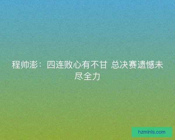 程帅澎：四连败心有不甘 总决赛遗憾未尽全力