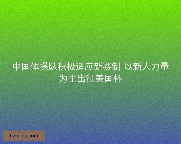 中国体操队积极适应新赛制 以新人力量为主出征美国杯
