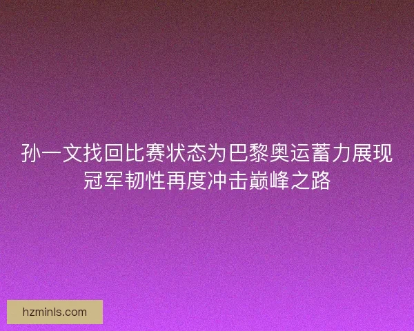 孙一文找回比赛状态为巴黎奥运蓄力展现冠军韧性再度冲击巅峰之路