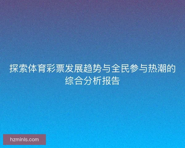 探索体育彩票发展趋势与全民参与热潮的综合分析报告
