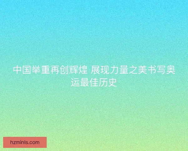 中国举重再创辉煌 展现力量之美书写奥运最佳历史