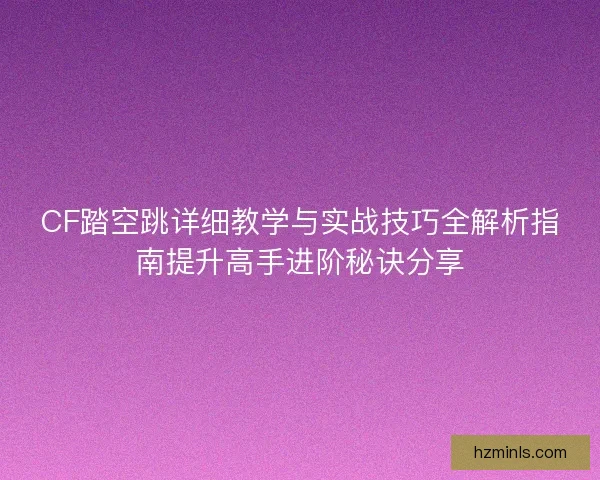 CF踏空跳详细教学与实战技巧全解析指南提升高手进阶秘诀分享