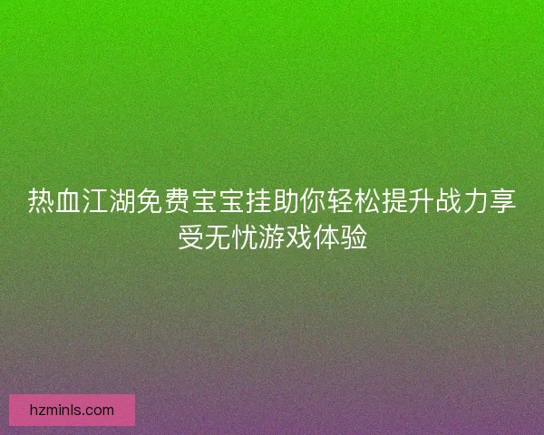 热血江湖免费宝宝挂助你轻松提升战力享受无忧游戏体验
