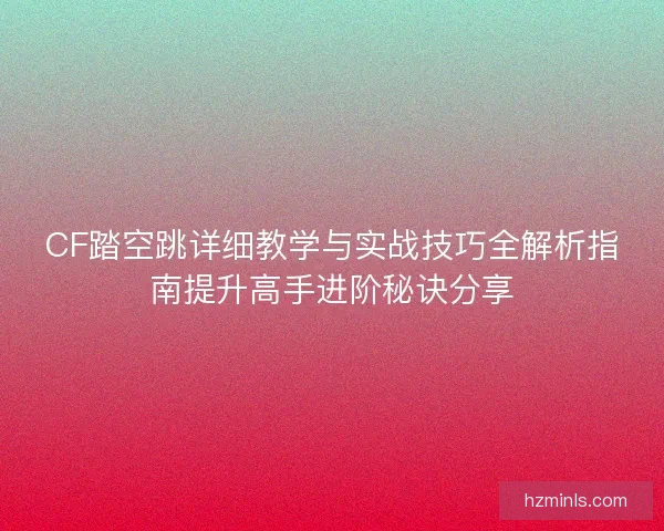 CF踏空跳详细教学与实战技巧全解析指南提升高手进阶秘诀分享