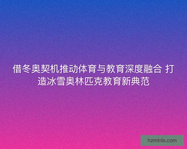 借冬奥契机推动体育与教育深度融合 打造冰雪奥林匹克教育新典范