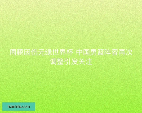 周鹏因伤无缘世界杯 中国男篮阵容再次调整引发关注