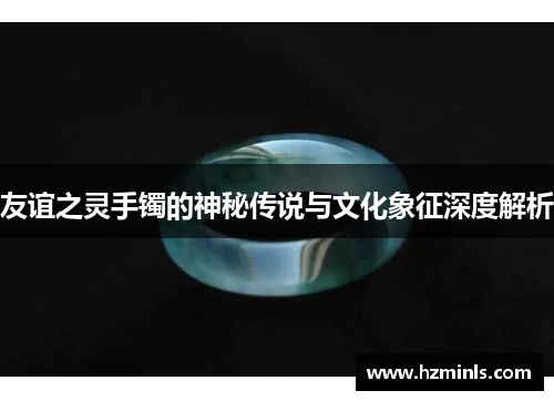 友谊之灵手镯的神秘传说与文化象征深度解析